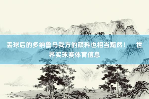 丢球后的多纳鲁马我方的颜料也相当黯然！    世界买球赛体育信息
