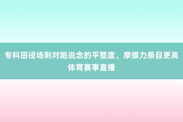 专科田径场则对跑说念的平整度、摩擦力条目更高体育赛事直播