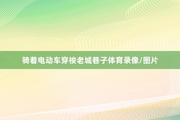 骑着电动车穿梭老城巷子体育录像/图片