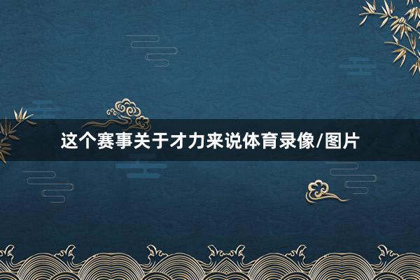 这个赛事关于才力来说体育录像/图片